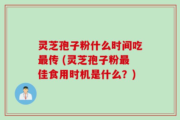 灵芝孢子粉什么时间吃最传 (灵芝孢子粉最佳食用时机是什么？)