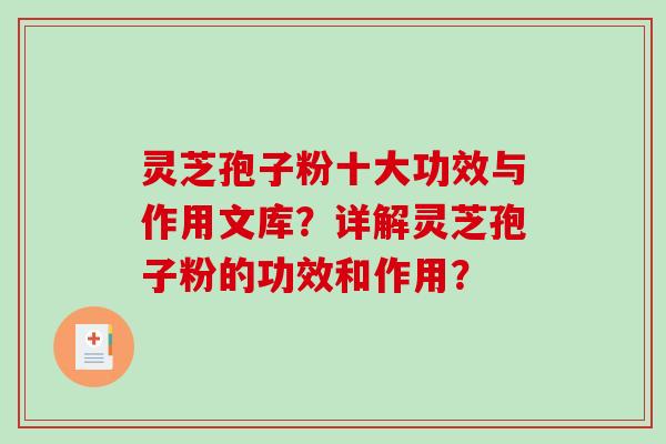 灵芝孢子粉十大功效与作用文库？详解灵芝孢子粉的功效和作用？