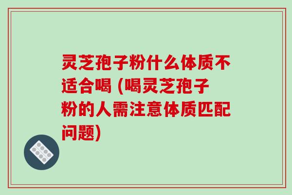 灵芝孢子粉什么体质不适合喝 (喝灵芝孢子粉的人需注意体质匹配问题)