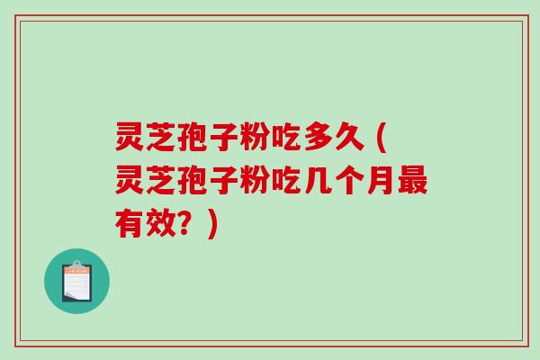 灵芝孢子粉吃多久 (灵芝孢子粉吃几个月最有效？)