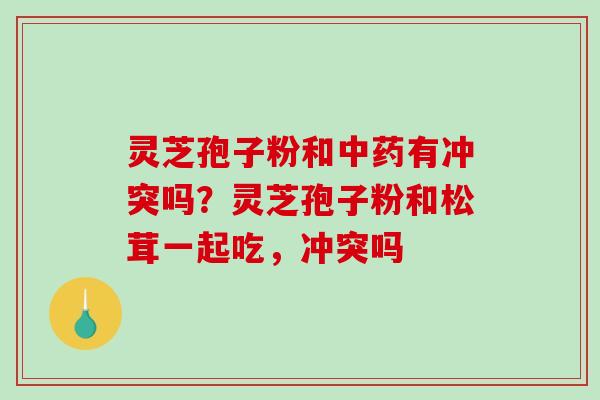 灵芝孢子粉和中药有冲突吗？灵芝孢子粉和松茸一起吃，冲突吗