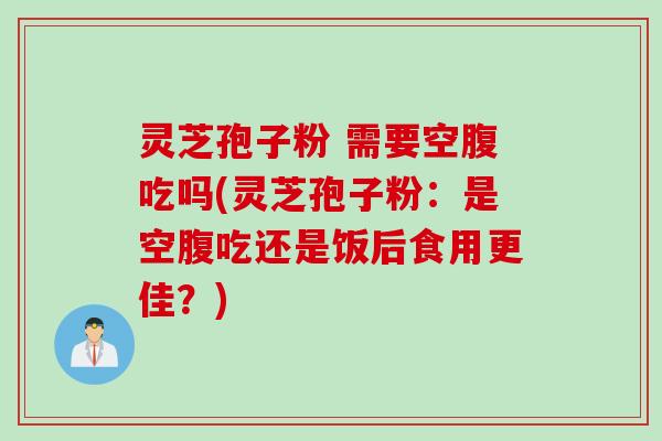 灵芝孢子粉 需要空腹吃吗(灵芝孢子粉：是空腹吃还是饭后食用更佳？)