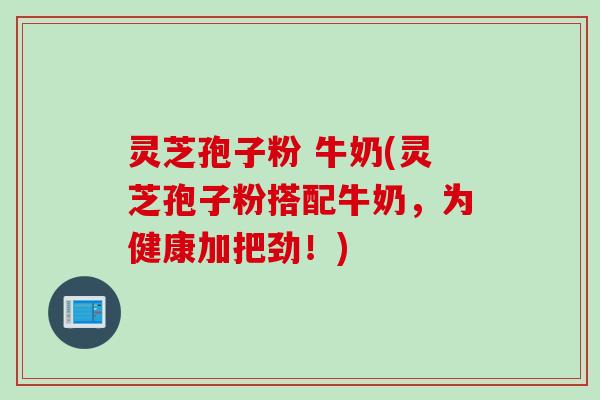 灵芝孢子粉 牛奶(灵芝孢子粉搭配牛奶，为健康加把劲！)