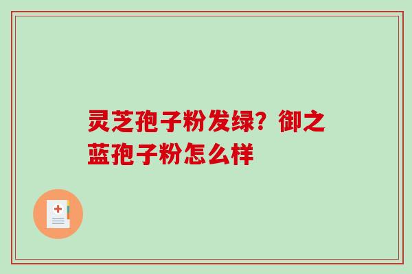 灵芝孢子粉发绿？御之蓝孢子粉怎么样