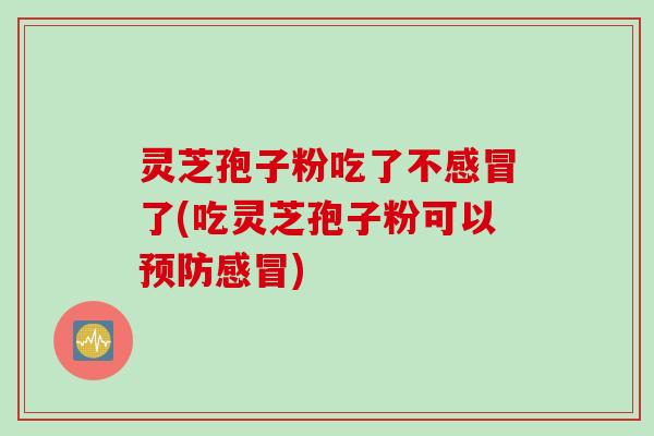 灵芝孢子粉吃了不感冒了(吃灵芝孢子粉可以预防感冒)