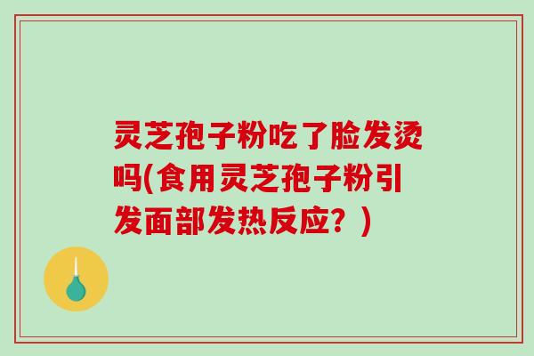 灵芝孢子粉吃了脸发烫吗(食用灵芝孢子粉引发面部发热反应？)
