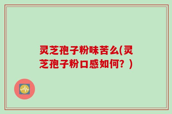 灵芝孢子粉味苦么(灵芝孢子粉口感如何？)