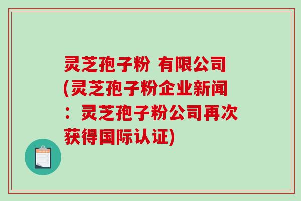 灵芝孢子粉 有限公司(灵芝孢子粉企业新闻：灵芝孢子粉公司再次获得国际认证)