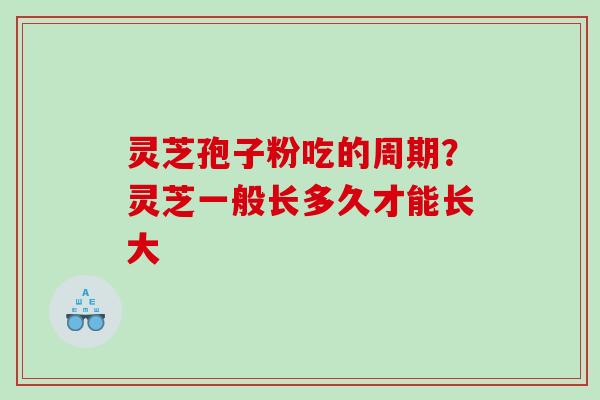 灵芝孢子粉吃的周期？灵芝一般长多久才能长大