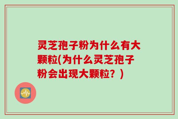 灵芝孢子粉为什么有大颗粒(为什么灵芝孢子粉会出现大颗粒?) 灵芝孢子粉为什么有大颗粒(为什么灵芝孢子粉会出现大颗粒?)