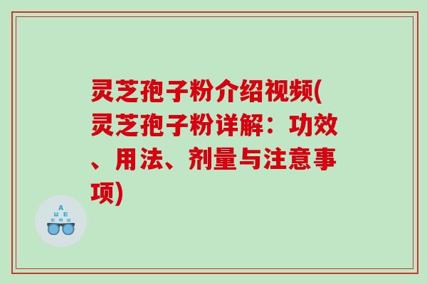 灵芝孢子粉介绍视频(灵芝孢子粉详解：功效、用法、剂量与注意事项)