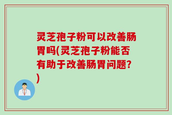 灵芝孢子粉可以改善肠胃吗(灵芝孢子粉能否有助于改善肠胃问题？)