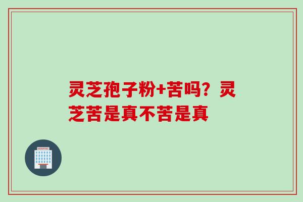 灵芝孢子粉+苦吗？灵芝苦是真不苦是真