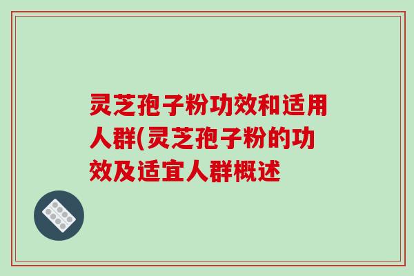 灵芝孢子粉功效和适用人群(灵芝孢子粉的功效及适宜人群概述
