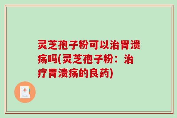 灵芝孢子粉可以治胃溃疡吗(灵芝孢子粉：治疗胃溃疡的良药)