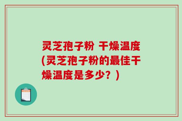 灵芝孢子粉 干燥温度(灵芝孢子粉的最佳干燥温度是多少？)