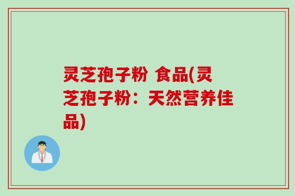 灵芝孢子粉 食品(灵芝孢子粉：天然营养佳品)
