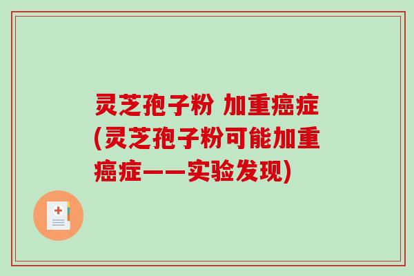灵芝孢子粉 加重癌症(灵芝孢子粉可能加重癌症——实验发现)
