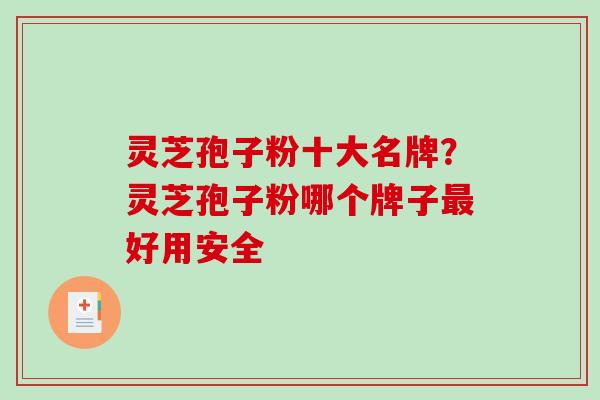 灵芝孢子粉十大名牌？灵芝孢子粉哪个牌子最好用安全
