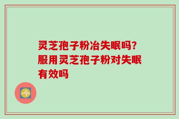 灵芝孢子粉冶失眠吗？服用灵芝孢子粉对失眠有效吗