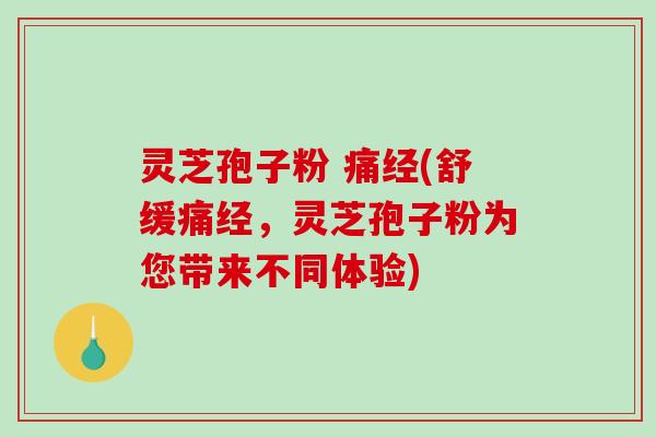 灵芝孢子粉 痛经(舒缓痛经，灵芝孢子粉为您带来不同体验)