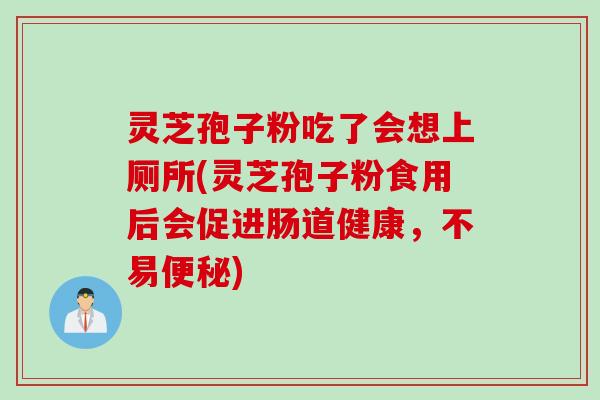 灵芝孢子粉吃了会想上厕所(灵芝孢子粉食用后会促进肠道健康，不易便秘)