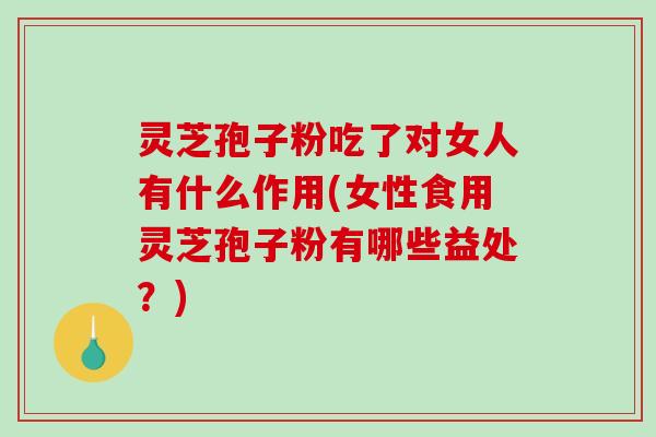 灵芝孢子粉吃了对女人有什么作用(女性食用灵芝孢子粉有哪些益处？)