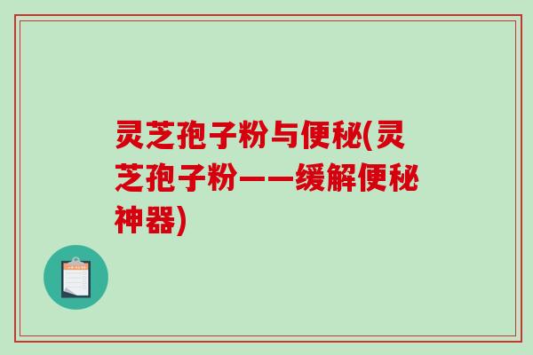 灵芝孢子粉与便秘(灵芝孢子粉——缓解便秘神器)
