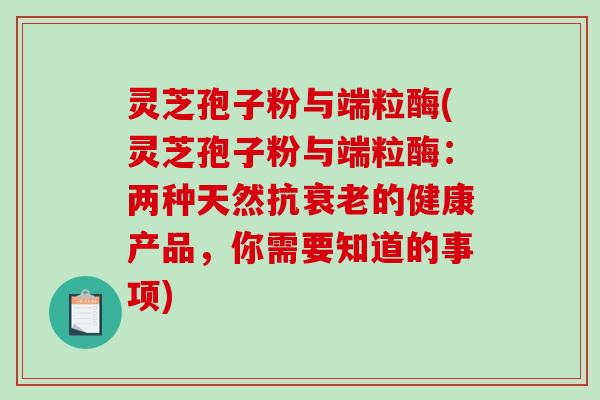 灵芝孢子粉与端粒酶(灵芝孢子粉与端粒酶:两种天然抗的健康产品,你需要知道的事项) 灵芝孢子粉与端粒酶(灵芝孢子粉与端粒酶:两种天然抗的健康产品,你需要知道的事项)