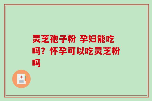 灵芝孢子粉 孕妇能吃吗？怀孕可以吃灵芝粉吗