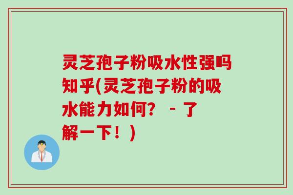 灵芝孢子粉吸水性强吗知乎(灵芝孢子粉的吸水能力如何？ - 了解一下！)