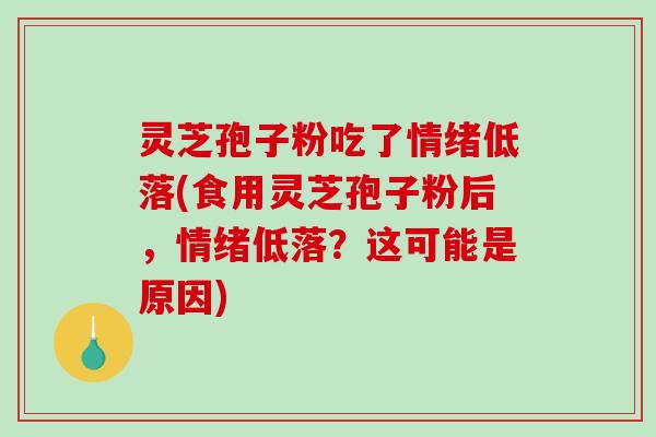 灵芝孢子粉吃了情绪低落(食用灵芝孢子粉后，情绪低落？这可能是原因)
