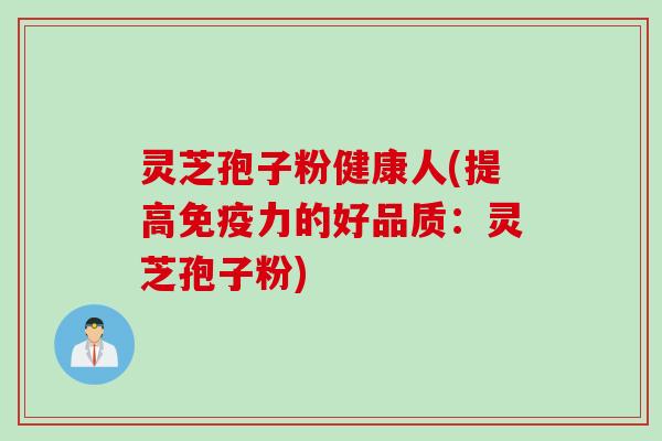 灵芝孢子粉健康人(提高免疫力的好品质：灵芝孢子粉)