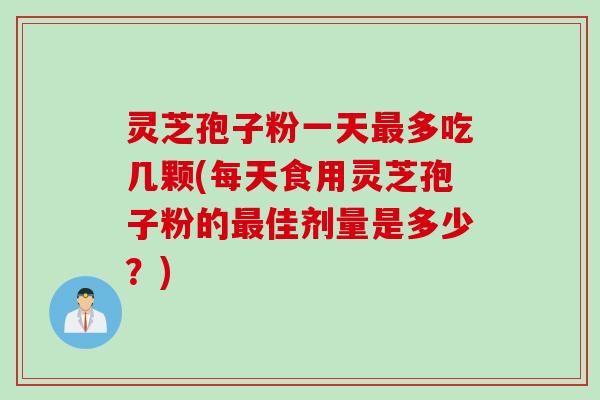 灵芝孢子粉一天最多吃几颗(每天食用灵芝孢子粉的最佳剂量是多少？)