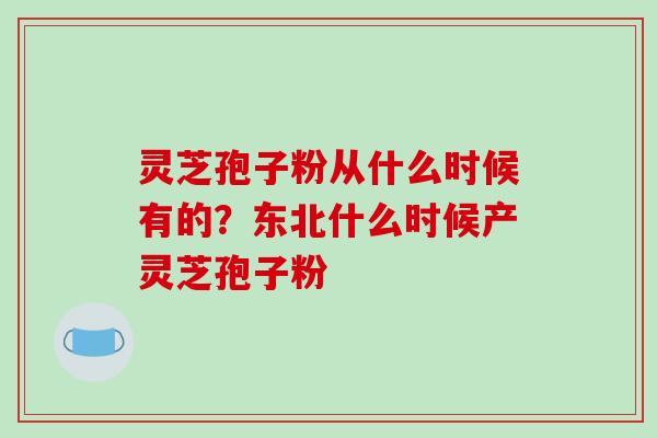 灵芝孢子粉从什么时候有的？东北什么时候产灵芝孢子粉