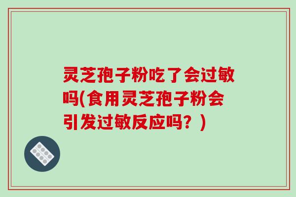 灵芝孢子粉吃了会过敏吗(食用灵芝孢子粉会引发过敏反应吗？)