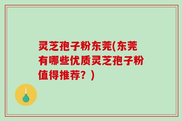 灵芝孢子粉东莞(东莞有哪些优质灵芝孢子粉值得推荐？)