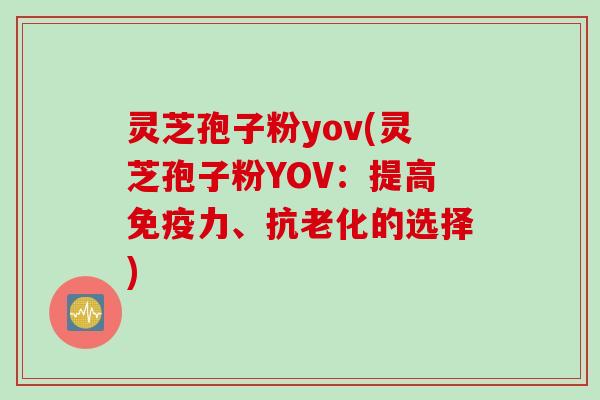 灵芝孢子粉yov(灵芝孢子粉YOV：提高免疫力、抗老化的选择)