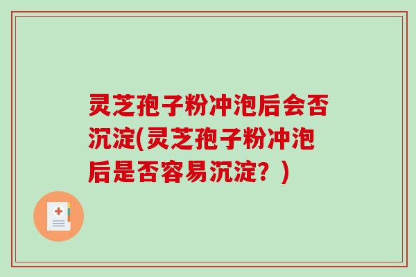 灵芝孢子粉冲泡后会否沉淀(灵芝孢子粉冲泡后是否容易沉淀？)