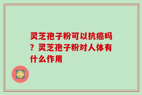 灵芝孢子粉可以抗癌吗？灵芝孢子粉对人体有什么作用
