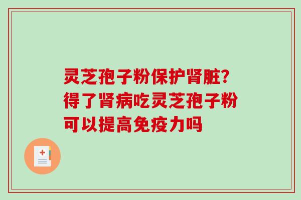 灵芝孢子粉保护肾脏？得了肾病吃灵芝孢子粉可以提高免疫力吗