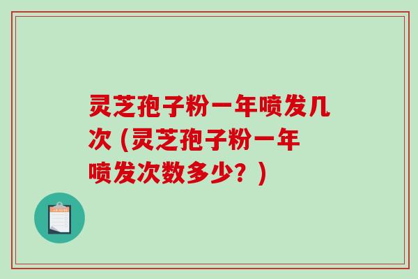 灵芝孢子粉一年喷发几次 (灵芝孢子粉一年喷发次数多少？)