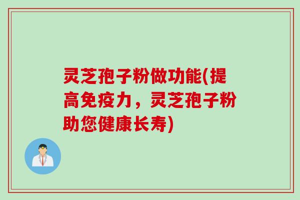 灵芝孢子粉做功能(提高免疫力，灵芝孢子粉助您健康长寿)