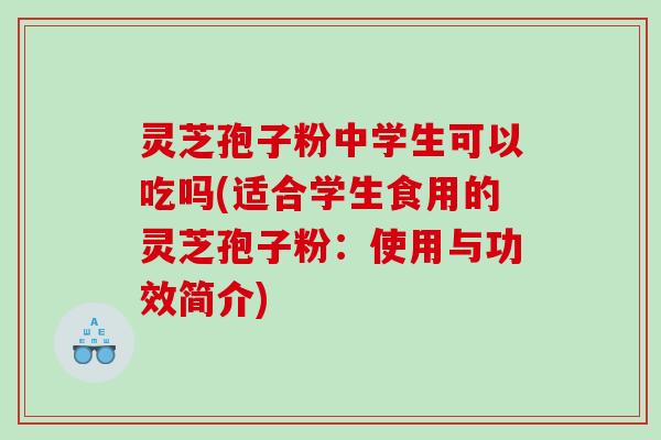 灵芝孢子粉中学生可以吃吗(适合学生食用的灵芝孢子粉：使用与功效简介)