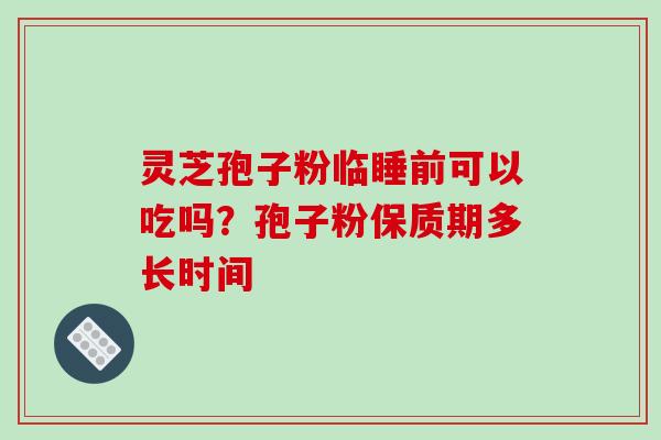 灵芝孢子粉临睡前可以吃吗？孢子粉保质期多长时间