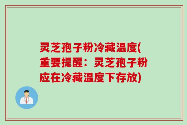 灵芝孢子粉冷藏温度(重要提醒：灵芝孢子粉应在冷藏温度下存放)