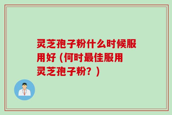 灵芝孢子粉什么时候服用好 (何时最佳服用灵芝孢子粉？)