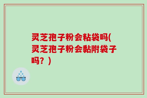 灵芝孢子粉会粘袋吗(灵芝孢子粉会黏附袋子吗?) 灵芝孢子粉会粘袋吗(灵芝孢子粉会黏附袋子吗?)