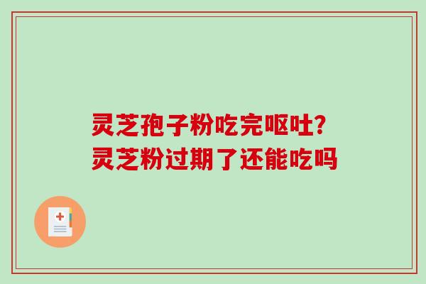 灵芝孢子粉吃完呕吐？灵芝粉过期了还能吃吗