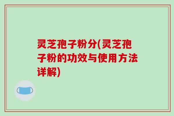灵芝孢子粉分(灵芝孢子粉的功效与使用方法详解)